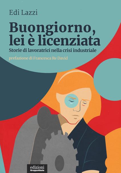 Buongiorno, lei è licenziata. Storie di lavoratrici nella crisi industriale - Edi Lazzi - copertina