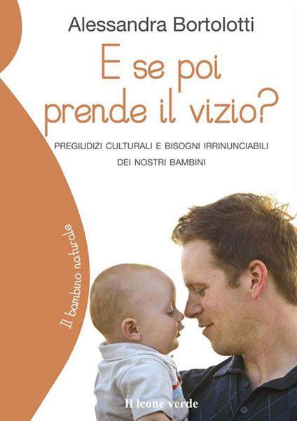 E se poi prende il vizio? Pregiudizi culturali e bisogni irrinunciabili dei nostri bambini - Alessandra Bortolotti - ebook