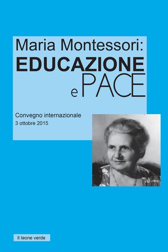 Maria Montessori. Educazione e Pace. Atti del convegno internazionale del 3 ottobre 2015 - Maria Montessori - copertina