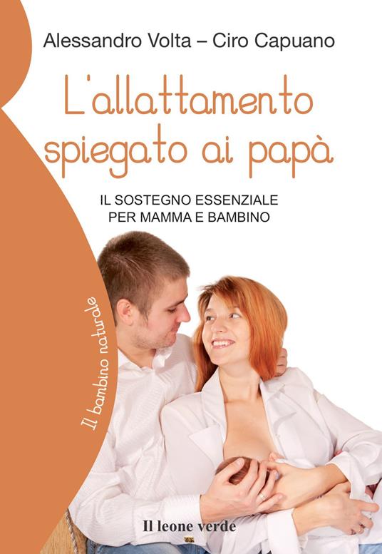 L' allattamento spiegato ai papà. Il sostegno essenziale per mamma e  bambino - Alessandro Volta - Ciro Capuano - - Libro - Il Leone Verde - Il  bambino naturale