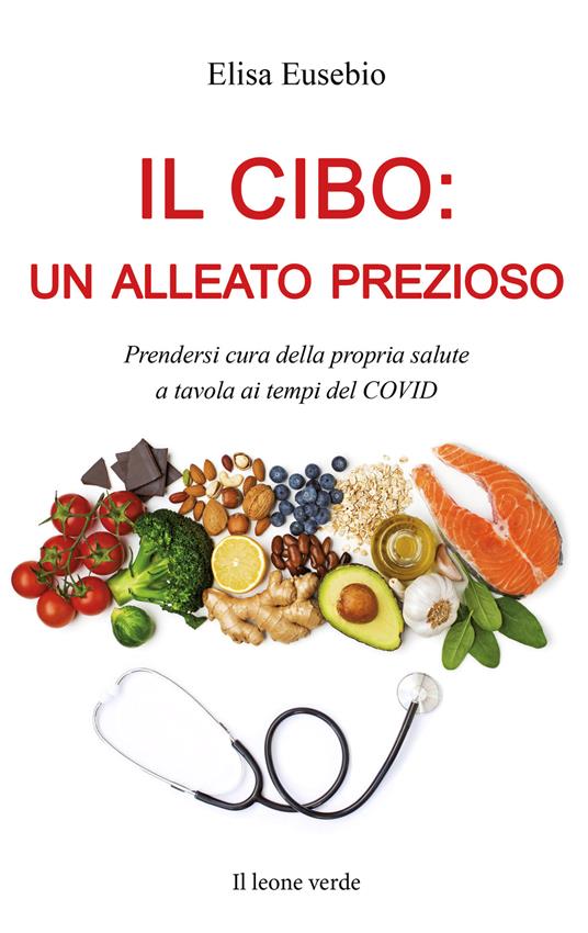 Il cibo: un alleato prezioso. Prendersi cura della propria salute a tavola  ai tempi del COVID - Elisa Eusebio - Libro - Il Leone Verde 