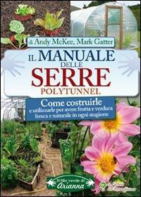 Il manuale delle serre Polytunnel. Come costruirle e utilizzarle per ottenere frutta e verdura fresca e naturale in ogni stagione - Andy McKee,Mark Gatter - copertina