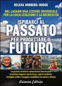 Ispirarci al Passato per Progettare il Futuro. Dal Ladakh una lezione universale per la localizzazione e la decrescita - Helena Norberg Hodge - copertina