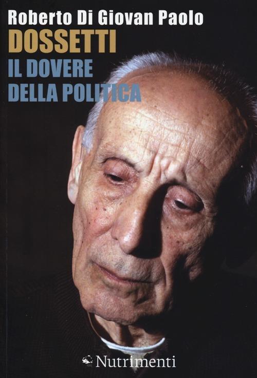 Dossetti, il dovere della politica. Perché oggi non possiamo non dirci dossettiani - Roberto Di Giovan Paolo - copertina