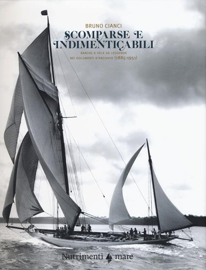 Scomparse e indimenticabili. Barche a vela da leggenda nei documenti d'archivio (1885-1951). Ediz. illustrata - Bruno Cianci - copertina