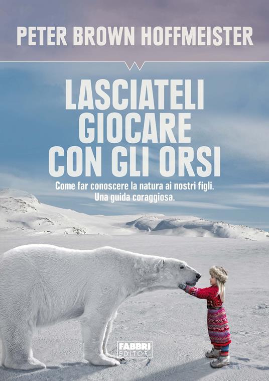 Lasciateli giocare con gli orsi. Come far conoscere ai nostri figli la natura. Una guida coraggiosa - Peter Brown Hoffmeister - ebook