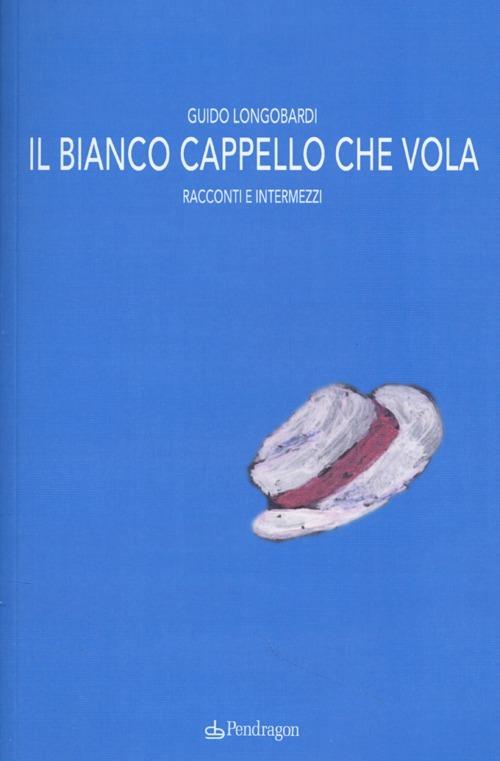 Il bianco cappello che vola. Racconti e intermezzi - Guido Longobardi - copertina