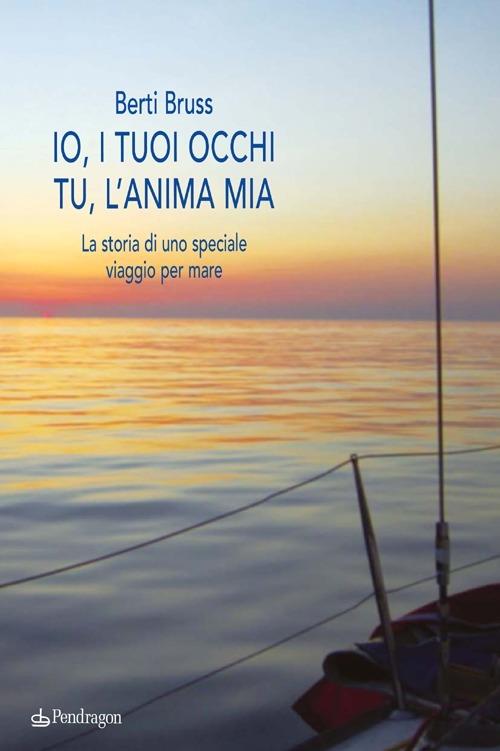 Io i tuoi occhi, tu l'anima mia. La storia di uno speciale viaggio per mare - Alberto Berti Bruss - copertina