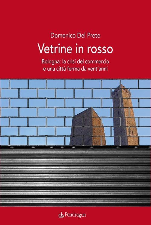 Vetrine in rosso. Bologna: la crisi del commercio e una città ferma da vent'anni - Domenico Del Prete - copertina