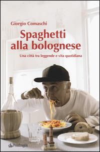 Spaghetti alla bolognese. Una città tra leggende e vita quotidiana - Giorgio Comaschi - copertina