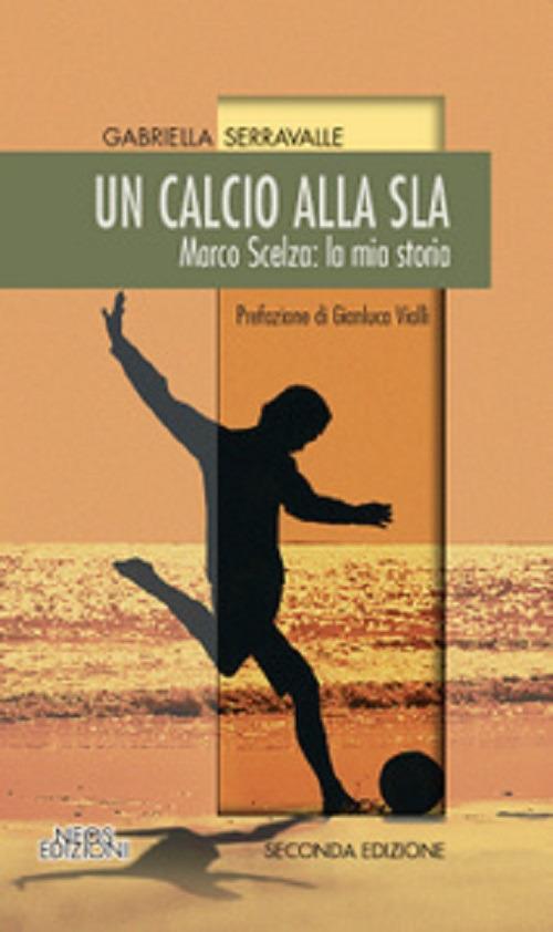 Un calcio alla SLA. Marco Scelza: la mia storia - Gabriella Serravalle - copertina