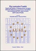 Per costruire l'unità. Studi sull'Italia e l'integrazione europea di fronte alla nuova governance mondiale in occasione del 150° anniversario dell'unità d'Italia