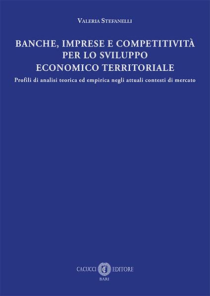 Banche, imprese e competitività per lo sviluppo economico e territoriale. Profili di analisi teorica ed empirica negli attuali contesti di mercato - Valeria Stefanelli - copertina