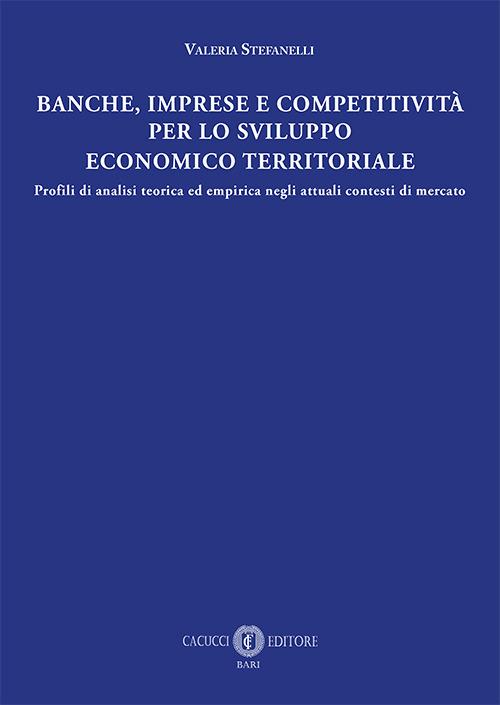 Banche, imprese e competitività per lo sviluppo economico e territoriale. Profili di analisi teorica ed empirica negli attuali contesti di mercato - Valeria Stefanelli - copertina