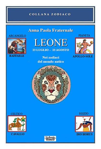 Leone. Nei zodiaci del mondo antico. 23 luglio-23 agosto. Nei zodiaci del mondo antico - Anna Paola Fraternale - copertina