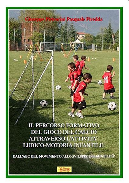 Il percorso formativo del gioco del calcio attraverso l'attività ludico-motoria infantile. Dall'ABC del movimento allo sviluppo delle abilità - Giuseppe Pietrocini,Pasquale Piredda - copertina