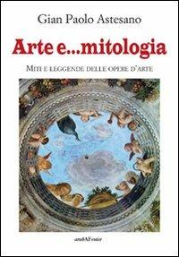 Arte e... mitologia. Miti e leggende nelle storie d'arte - G. Paolo Astesano - copertina