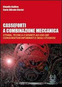 Casseforti a combinazione meccanica. Storia, tecnica e segreti ad uso dei consumatori informati e degli studiosi - Claudio Ballicu,Carlo Alfredo Clerici - copertina