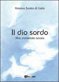 Il dio sordo. Mia immortale amata - Antonio Scotto di Carlo - copertina