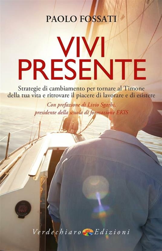 Vivi presente. Strategie di cambiamento per tornare al Timone della tua vita, ritrovando il piacere di lavorare e di esistere - Paolo Fossati - ebook