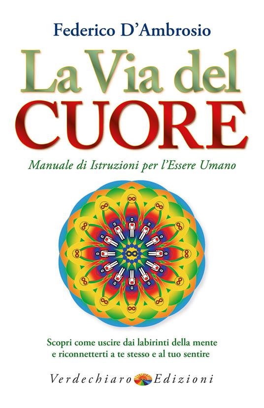 La via del cuore. Manuale di istruzioni per l'essere umano. Scopri come uscire dai labirinti della mente e riconnetterti a te stesso e al tuo sentire - Federico D'Ambrosio - ebook