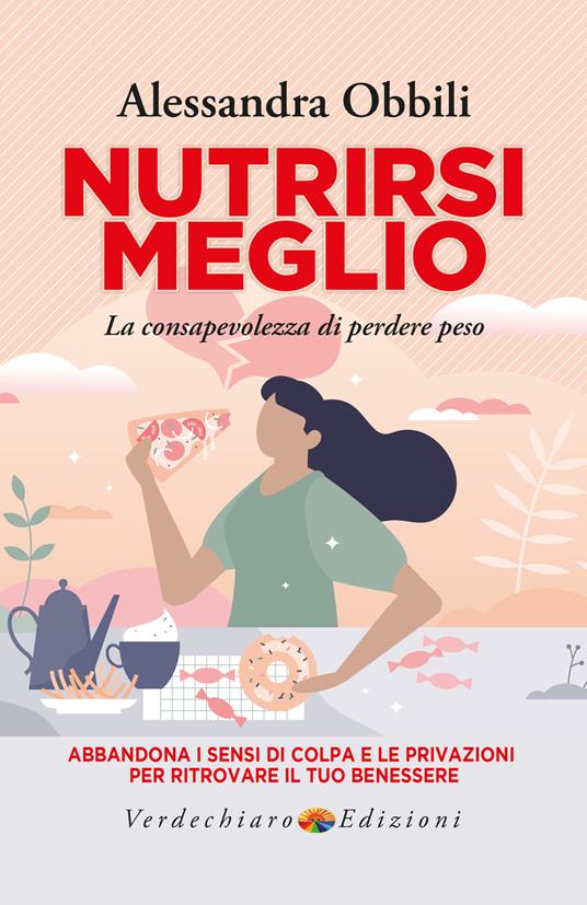 Nutrirsi meglio. La consapevolezza di perdere peso. Abbandona i sensi di colpa  e le privazioni per ritrovare il tuo benessere - Obbili, Alessandra - Ebook  - EPUB2 con DRMFREE