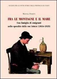 Fra le montagne e il mare. Una famiglia di emigranti nello specchio delle sue lettere (1824-1929) - Manuela Dossetti - copertina