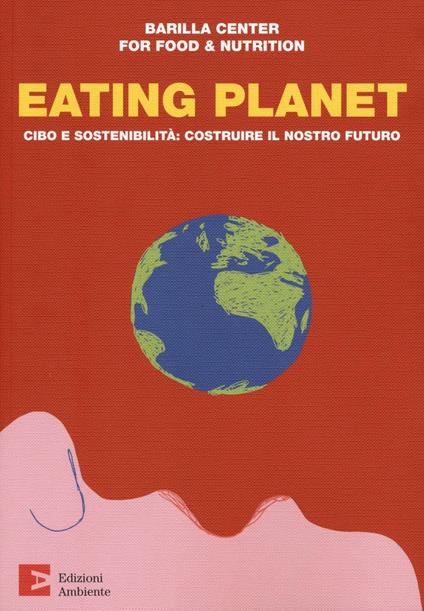 Eating planet. Cibo e sostenibilità: costruire il nostro futuro - Barilla  Center for Food & Nutrition - Libro - Edizioni Ambiente - Saggistica  ambientale | Feltrinelli