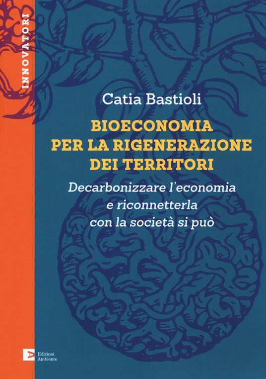 Bioeconomia per la rigenerazione dei territori. Decarbonizzare l'economia e riconneterla con la società si può - Catia Bastioli - copertina