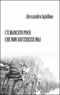 C'è mancato poco che non succedesse mai - Alessandro Aquilino - copertina