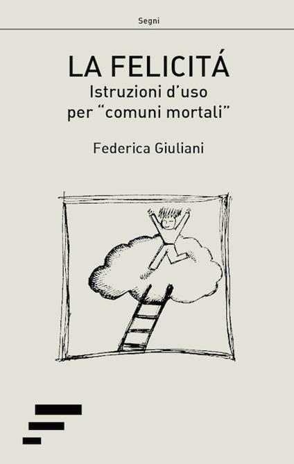 La felicità. Istruzioni d'uso per «comuni mortali» - Federica Giuliani - copertina