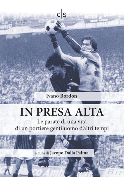 In presa alta. Le parate di una vita di un portiere gentiluomo d'altri tempi - Ivano Bordon - copertina