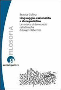 Linguaggio, razionalità e sfera pubblica. La nozione di democrazia nella filosofia di Jurgen Habermas - Beatrice Collina - copertina