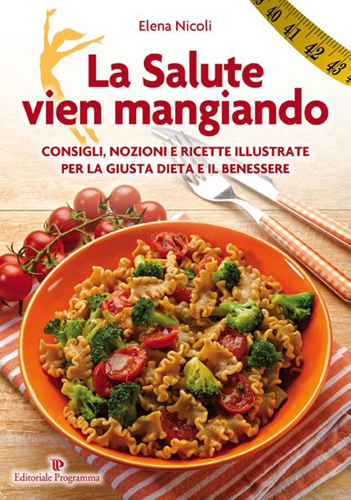 La salute vien mangiando. Consigli, nozioni e ricette illustrate per la giusta dieta e il benessere - Elena Nicoli - copertina