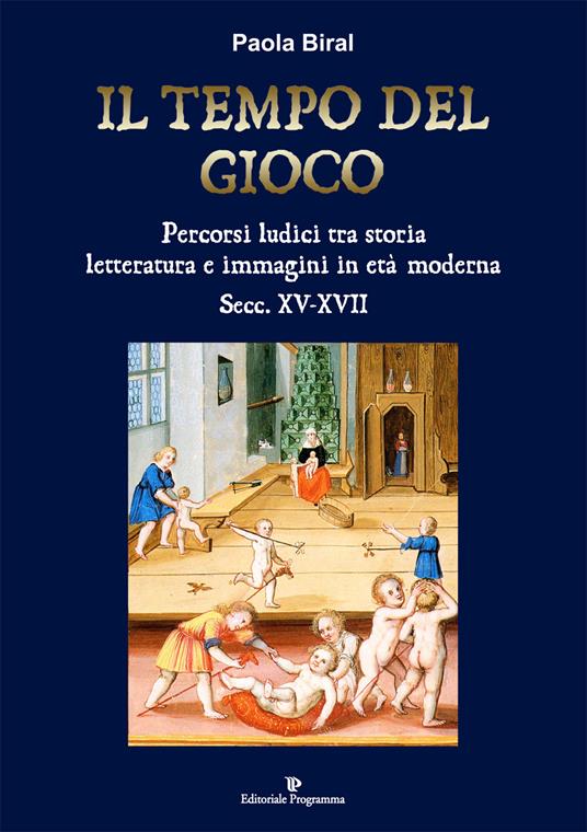 Il tempo del gioco. Percorsi ludici tra storia, letteratura e immagini in età moderna sec. XV-XVII - Paola Biral - copertina