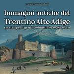 Immagini antiche del Trentino Alto Adige. 130 stampe dei grandi vedutisti dei secoli scorsi. Ediz. illustrata