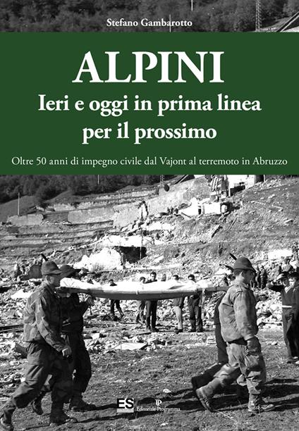 Alpini. Ieri e oggi in prima linea per il prossimo. Oltre 50 anni di impegno civile dal Vajont al terremoto in Abruzzo. Ediz. illustrata - Stefano Gambarotto - copertina