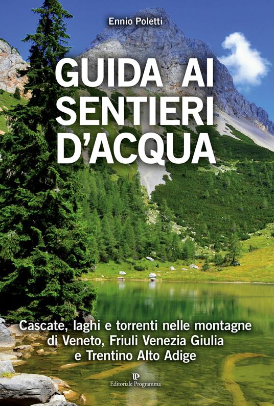 Guida ai sentieri d'acqua. Cascate, laghi e torrenti nelle montagne di Veneto, Friuli Venezia Giulia e Trentino Alto Adige - Ennio Poletti - copertina