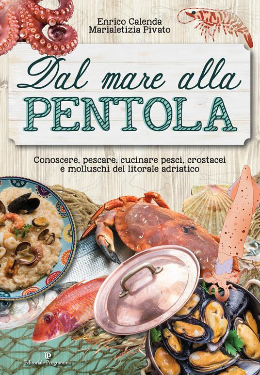 Dal mare alla pentola. Conoscere, pescare, cucinare pesci, crostacei e molluschi del litorale adriatico - Enrico Calenda,Marialetizia Pivato - copertina