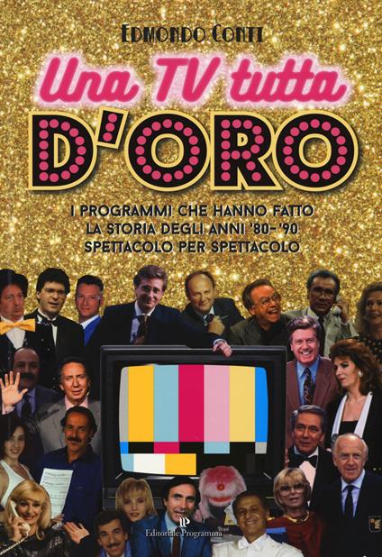 Una TV tutta d'oro. I programmi che hanno fatto la storia degli anni '80 e '90 spettacolo per spettacolo - Edmondo Conti - copertina