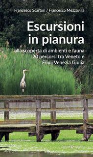 Escursioni in pianura. Alla scoperta di ambienti e fauna, 20 percorsi tra Veneto e Friuli Venezia Giulia