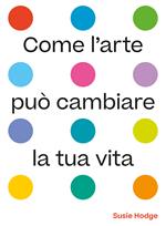 Come l'arte può cambiare la tua vita. Ediz. illustrata