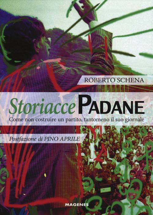 Storiacce padane. Come non costruire un partito, tantomeno il suo giornale - Roberto Schena - copertina