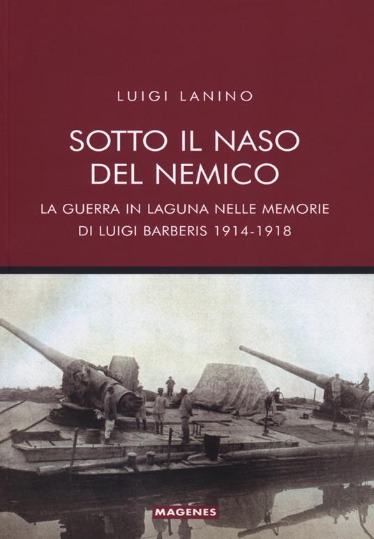 Sotto il naso del nemico. La guerra in laguna nelle memorie di Luigi Barberis 1914-1918 - Luigi Lanino - copertina