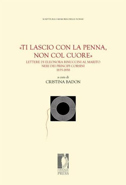 «Ti lascio con la penna, non col cuore». Lettere di Eleonora Rinuccini al marito Neri dei principi Corsini. 1835-1858 - copertina