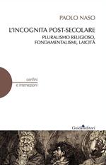 L' incognita post-secolare. Pluralismo religioso, fondamentalismi, laicità