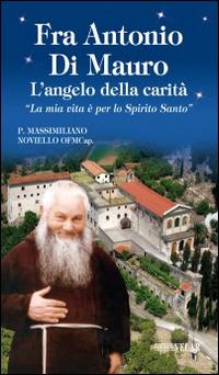 Fra Antonio Di Mauro. L'angelo della carità. «La mia vita è per lo Spirito Santo» - Massimiliano Noviello - copertina