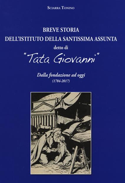 Breve storia dell’Istituto della Santissima Assunta detto di «Tata Giovanni». Dalla fondazione ad oggi (1784–2017). Ediz. a colori - Tonino Sciarra - copertina