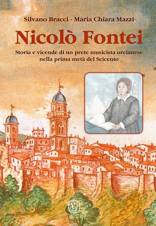 Nicolò Fontei. Storia e vicende di un prete musicista orcianese nella prima metà del Seicento - Silvano Bracci,Maria Chiara Mazzi - copertina