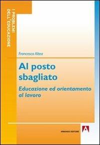 Al posto sbagliato. Educazione ed orientamento al lavoro - Francesco Altea - copertina